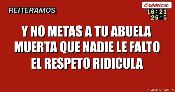 Y no metas a tu abuela muerta que nadie le falto el respeto ridicula