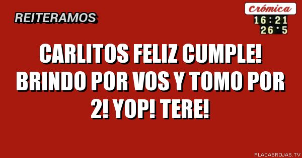 Carlitos feliz cumple! Brindo por vos y tomo por 2! Yop! Tere!