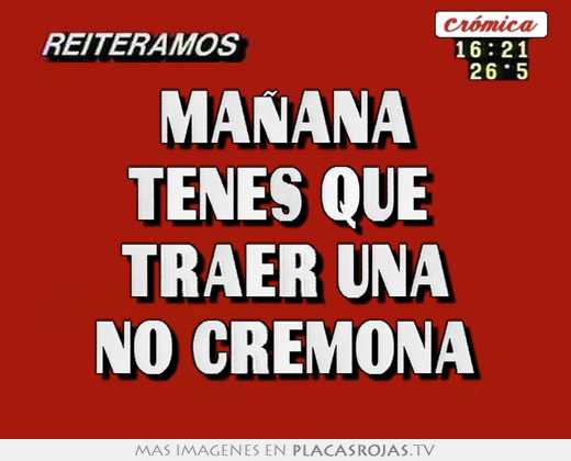 MaÑana tenes que  traer una no cremona