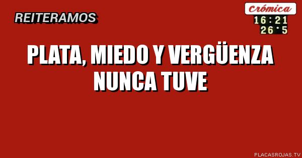 Plata, Miedo y Vergüenza nunca tuve 