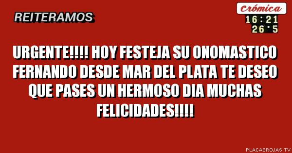 Urgente!!!!
Hoy festeja su onomastico fernando
Desde mar del plata te deseo que pases un hermoso dia
Muchas felicidades!!!!