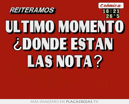 Último momento ¿dónde están  las nota? 