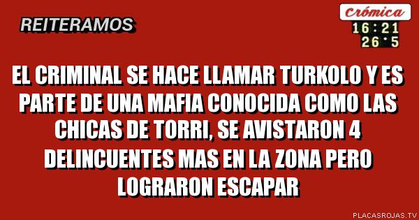 EL CRIMINAL SE HACE LLAMAR TURKOL0 Y ES PARTE DE UNA MAFIA CONOCIDA COMO LAS CHICAS DE TORRI, SE AVISTARON 4 DELINCUENTES MAS EN LA ZONA PERO LOGRARON ESCAPAR