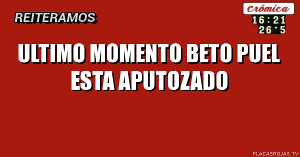 ULTIMO MOMENTO 
BETO PUEl
ESTA APUTOZADO