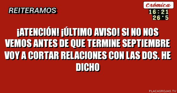 ¡Atención! ¡Último aviso!
Si no nos vemos antes de que termine septiembre voy a cortar relaciones con las dos. He dicho