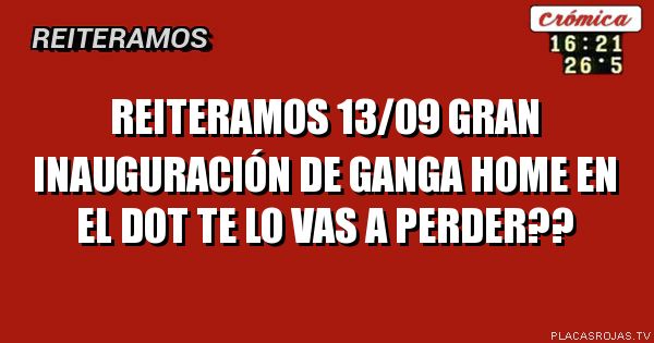 Reiteramos 
13/09 gran inauguración 
De ganga Home 
En el dot
Te lo vas a perder??
