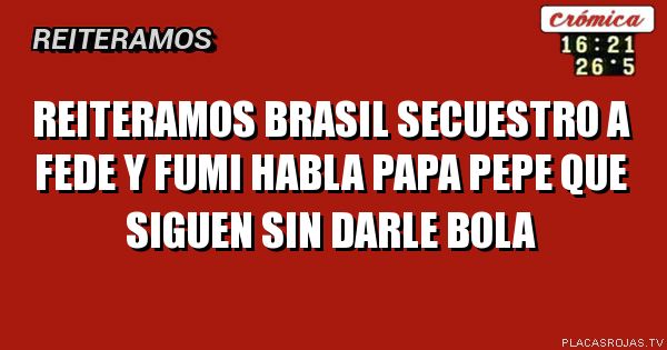 Reiteramos

Brasil secuestro a fede y fumi
Habla papa pepe que siguen sin darle bola