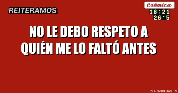  No le debo respeto a quién me lo faltó antes