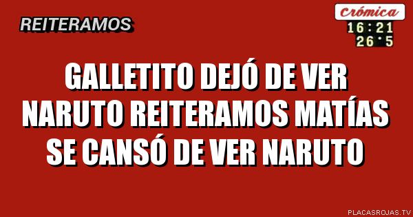 GAlletito dejó de ver naruto
Reiteramos
Matías se cansó de ver naruto