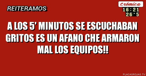 A los 5' minutos

Se escuchaban gritos 

Es un afano che

Armaron mal los equipos!!