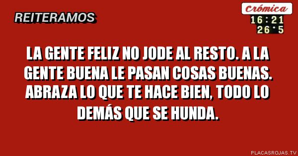 LA GENTE FELIZ NO JODE AL RESTO.

A LA GENTE BUENA LE PASAN COSAS BUENAS.

ABRAZA LO QUE TE HACE BIEN, TODO LO DEMÁS QUE SE HUNDA.