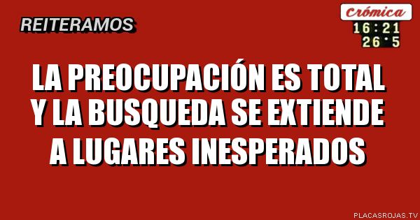 La preocupación es total y la busqueda se extiende
a lugares inesperados