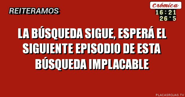LA BÚSQUEDA SIGUE, ESPERÁ EL SIGUIENTE
EPISODIO DE ESTA BÚSQUEDA IMPLACABLE