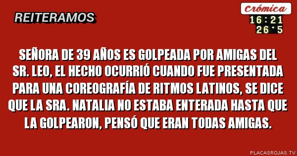 Señora de 39 años es golpeada por amigas del sr. Leo, el hecho ocurrió cuando fue presentada para una coreografía de ritmos latinos, se dice que la sra. Natalia no estaba enterada hasta que la golpearon, pensó que eran todas amigas.