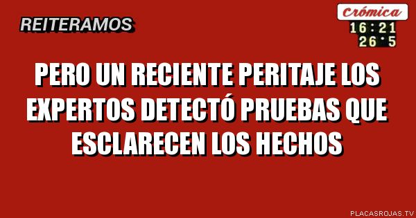PERO UN RECIENTE PERITAJE LOS EXPERTOS DETECTÓ
PRUEBAS QUE ESCLARECEN LOS HECHOS