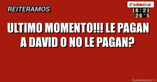 ULTIMO MOMENTO!!!

LE PAGAN A DAVID O NO LE PAGAN?