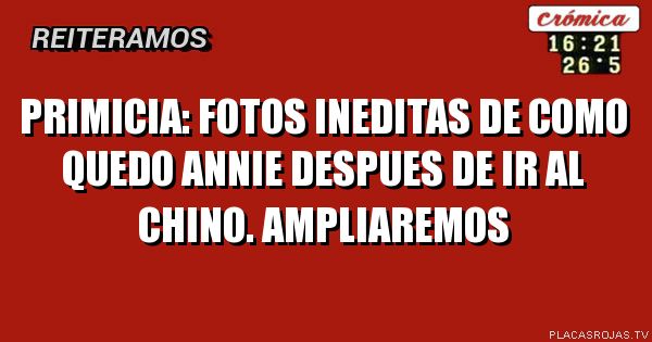 PRIMICIA: FOTOS INEDITAS DE COMO QUEDO ANNIE DESPUES DE IR AL CHINO. AMPLIAREMOS