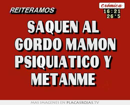 Saquen al  gordo mamon psiquiatico y  metanme 