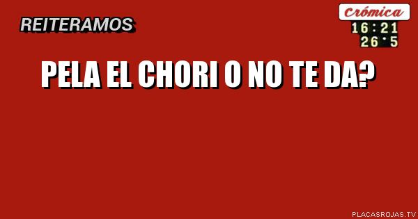 Pela el chori

      o

  no te da?
