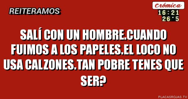 Salí con un hombre.cuando fuimos a los papeles.el loco no usa calzones.tan pobre tenes que ser? 