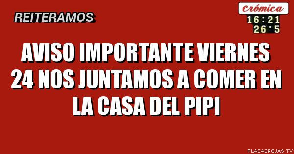 Aviso importante
viernes 24 nos juntamos a 
comer en la casa del pipi
