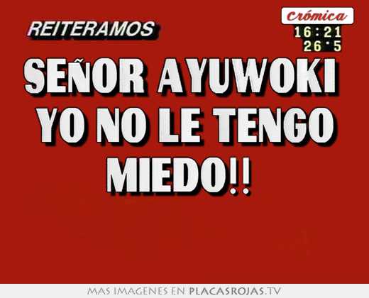 Señor ayuwoki  yo no le tengo miedo!!  