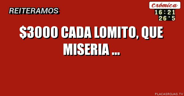 $3000 CADA LOMITO, QUE MISERIA ...