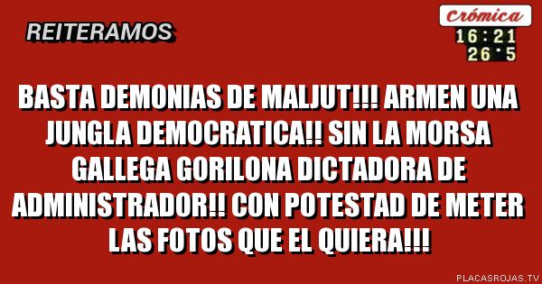 BASTA DEMONIAS DE MALJUT!!! ARMEN UNA JUNGLA DEMOCRATICA!! SIN LA MORSA GALLEGA GORILONA DICTADORA DE ADMINISTRADOR!! CON POTESTAD DE METER LAS FOTOS QUE EL QUIERA!!!