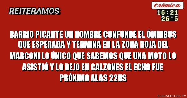 Barrio picante un hombre confunde el ómnibus que esperaba y termina en la zona roja del marconi lo único que sabemos que una moto lo asistió y lo dejo en calzones el echo fue próximo alas 22hs