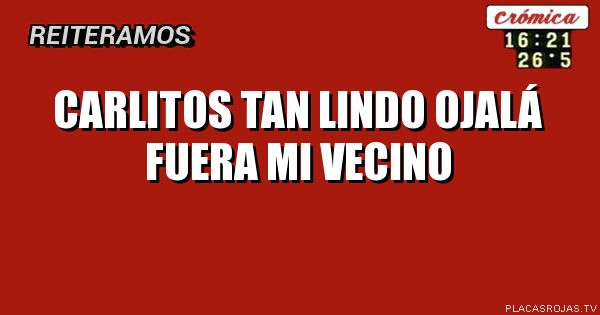 
Carlitos tan lindo ojalá
fuera mi vecino
