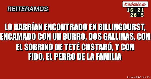 Lo habrían encontrado en billingourst, encamado con un burro, dos gallinas, con el sobrino de teté custaró, y con Fido, el perro de la familia