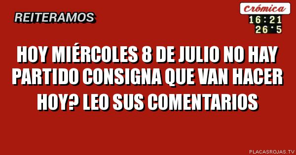 Hoy miércoles 8 de Julio
No hay partido 
Consigna 
Que van hacer hoy? 
Leo sus comentarios 