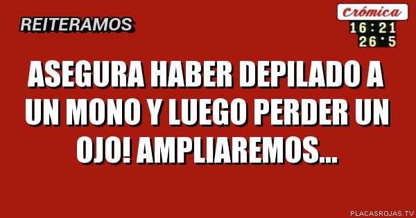 Asegura haber depilado a un mono y luego perder un ojo! AMPLIAREMOS...