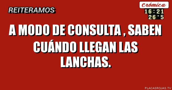 A modo de consulta , saben cuándo llegan las lanchas. 