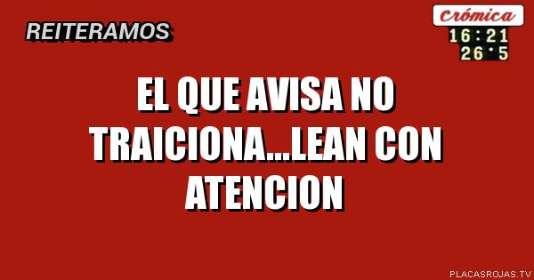 EL QUE AVISA NO TRAICIONA...LEAN CON ATENCION 