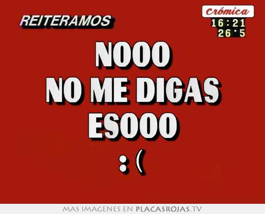 Nooo no me digas esooo :(