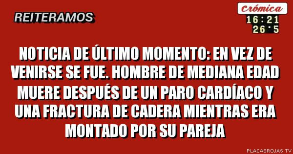 Noticia de último momento:
En vez de venirse se fue.
Hombre de mediana edad muere después de un paro cardíaco y una fractura de cadera mientras era montado por su pareja