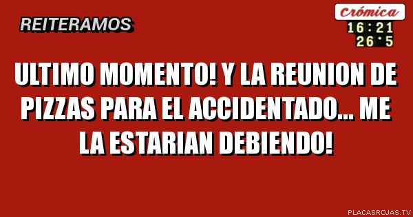 ultimo momento!
y la reunion de pizzas para el accidentado...
me la estarian debiendo!