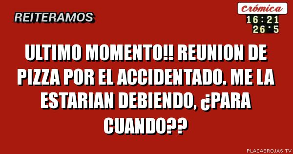 ultimo momento!!
Reunion de pizza por el accidentado.
me la estarian debiendo, ¿para cuando??