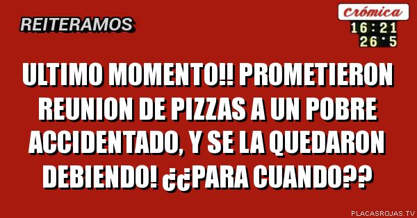 ultimo momento!! prometieron reunion de pizzas a un pobre accidentado, y se la quedaron debiendo! ¿¿para cuando??