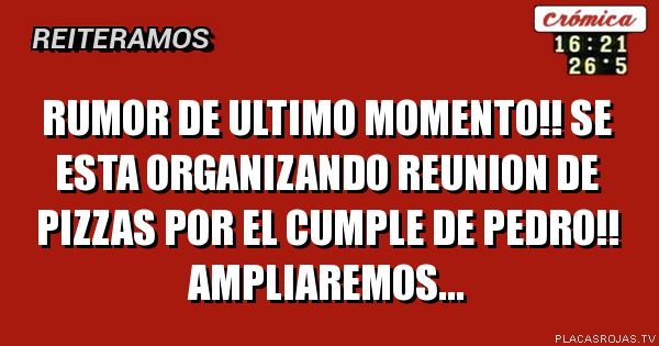 RUMOR DE ULTIMO MOMENTO!! SE ESTA ORGANIZANDO REUNION DE PIZZAS POR EL CUMPLE DE PEDRO!! AMPLIAREMOS...