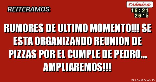 RUMORES DE ULTIMO MOMENTO!!! SE ESTA ORGANIZANDO REUNION DE PIZZAS POR EL CUMPLE DE PEDRO... AMPLIAREMOS!!!