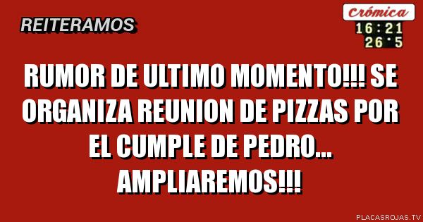 RUMOR DE ULTIMO MOMENTO!!! SE ORGANIZA REUNION DE PIZZAS POR EL CUMPLE DE PEDRO... AMPLIAREMOS!!!