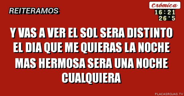 Y vas a ver el sol sera distinto el dia que me quieras la noche mas hermosa sera una noche cualquiera