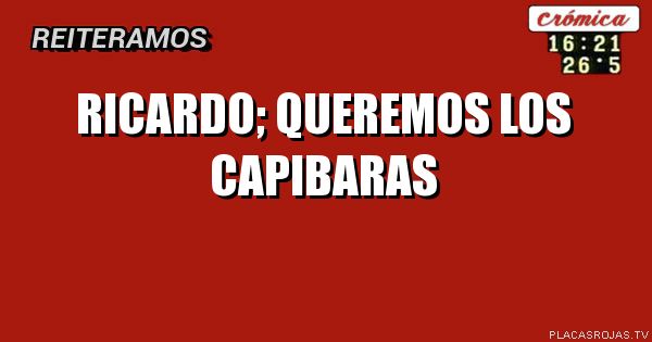 Ricardo; queremos los capibaras