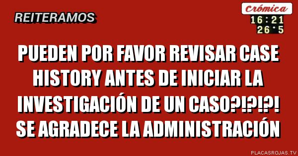 PUEDEN POR FAVOR REVISAR CASE HISTORY ANTES DE INICIAR LA INVESTIGACIÓN DE UN CASO?!?!?!
SE AGRADECE
LA ADMINISTRACIÓN