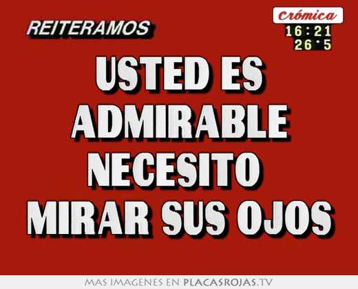 usted es admirable necesito mirar sus ojos