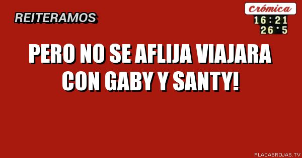 Pero no se aflija
Viajara con gaby y Santy!