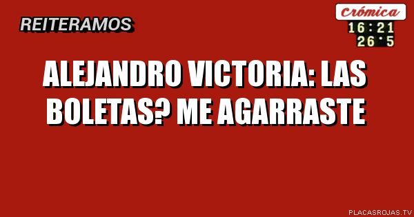 Alejandro victoria: las boletas? Me agarraste