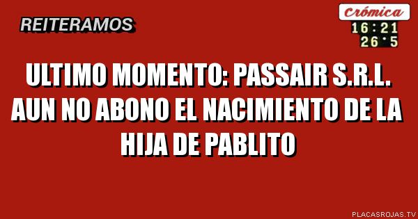 ULTIMO MOMENTO:
PASSAIR S.R.L. AUN NO
ABONO EL NACIMIENTO DE 
LA HIJA DE PABLITO